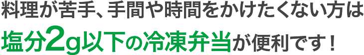 料理が苦手、手間や時間をかけたくない方は塩分2g以下の冷凍弁当が便利です！