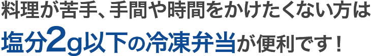 料理が苦手、手間や時間をかけたくない方は塩分2g以下の冷凍弁当が便利です！