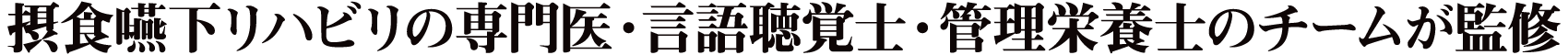 摂食嚥下リハビリの専門医・言語聴覚士・管理栄養士のチームが監修